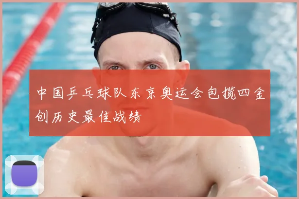 中国乒乓球队东京奥运会包揽四金创历史最佳战绩