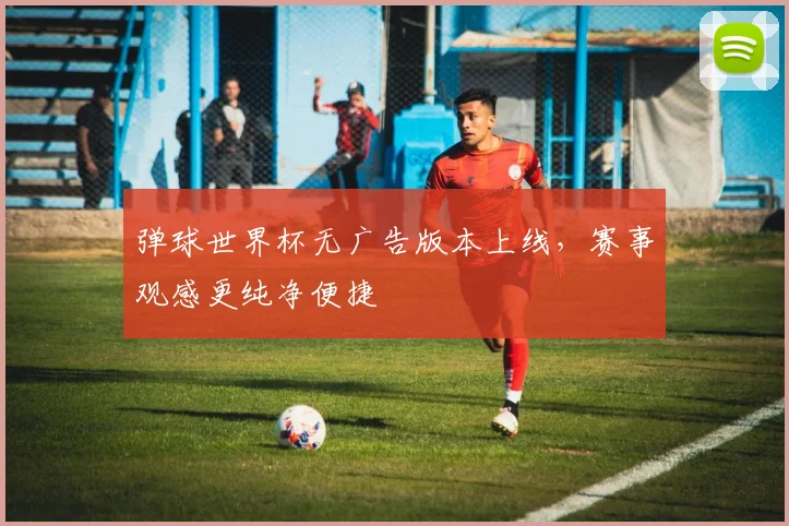 弹球世界杯无广告版本上线，赛事观感更纯净便捷