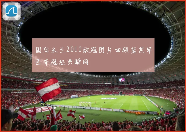 国际米兰2010欧冠图片回顾蓝黑军团夺冠经典瞬间