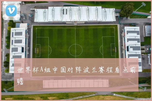 世界杯A组中国对阵波兰赛程看点前瞻