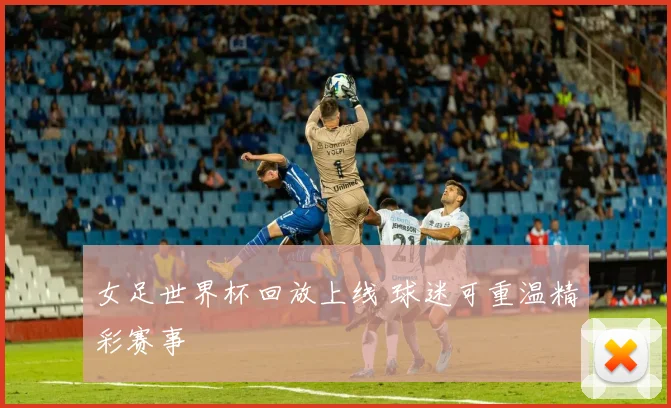 女足世界杯回放上线 球迷可重温精彩赛事