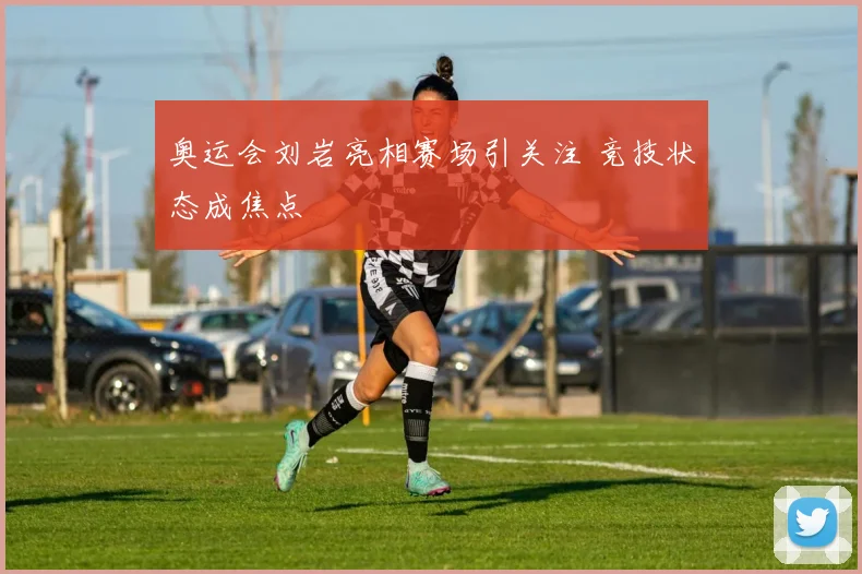 奥运会刘岩亮相赛场引关注 竞技状态成焦点