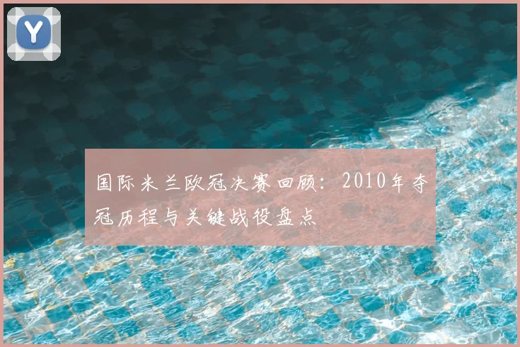 国际米兰欧冠决赛回顾：2010年夺冠历程与关键战役盘点