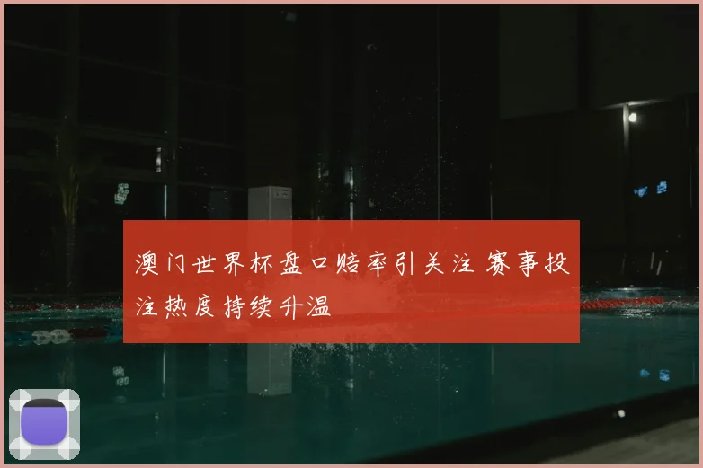 澳门世界杯盘口赔率引关注 赛事投注热度持续升温
