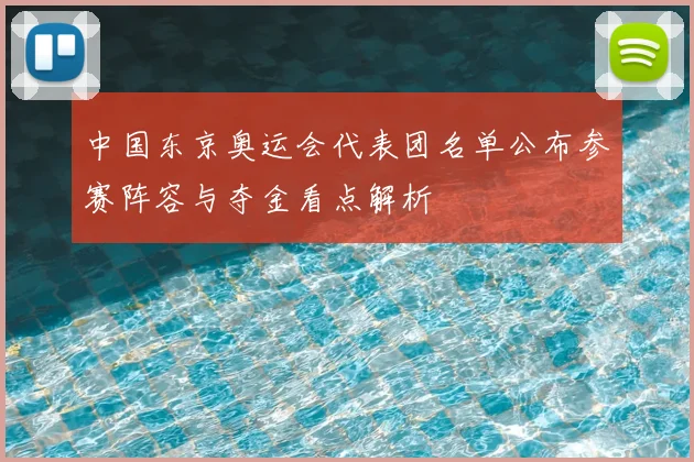 中国东京奥运会代表团名单公布参赛阵容与夺金看点解析