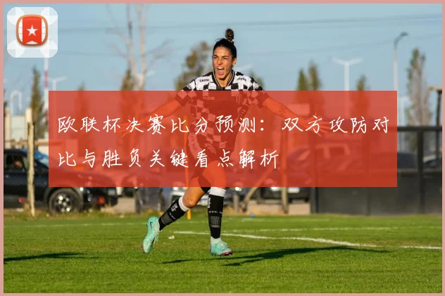 欧联杯决赛比分预测：双方攻防对比与胜负关键看点解析