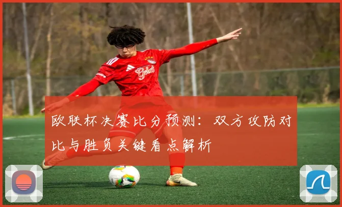 欧联杯决赛比分预测：双方攻防对比与胜负关键看点解析
