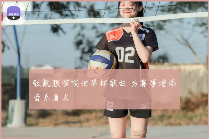 张靓颖演唱世界杯歌曲 为赛事增添音乐看点