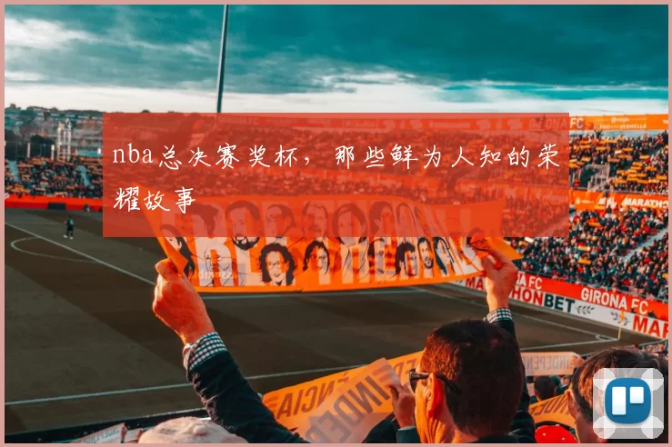 nba总决赛奖杯,那些鲜为人知的荣耀故事