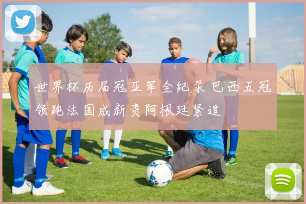 世界杯历届冠亚军全纪录 巴西五冠领跑法国成新贵阿根廷紧追