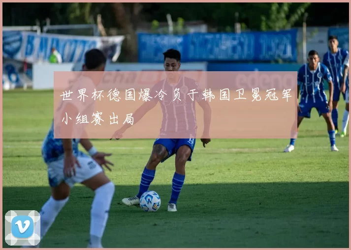 世界杯德国爆冷负于韩国卫冕冠军小组赛出局