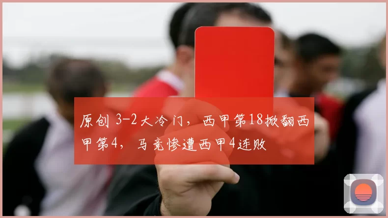 原创 3-2大冷门，西甲第18掀翻西甲第4，马竞惨遭西甲4连败