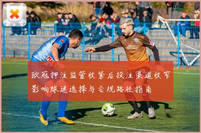 欧冠押注监管收紧后投注渠道收窄影响球迷选择与合规路径指南