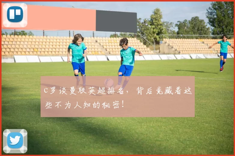 c罗谈曼联英超排名，背后竟藏着这些不为人知的秘密！
