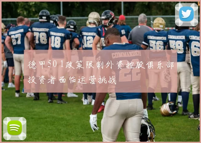 德甲50 1政策限制外资控股俱乐部投资者面临运营挑战