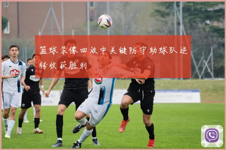 篮球录像回放中关键防守助球队逆转收获胜利