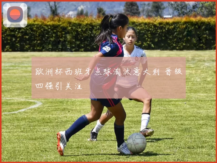 欧洲杯西班牙点球淘汰意大利 晋级四强引关注