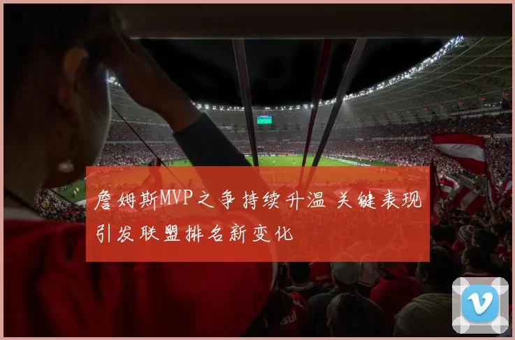 詹姆斯MVP之争持续升温 关键表现引发联盟排名新变化
