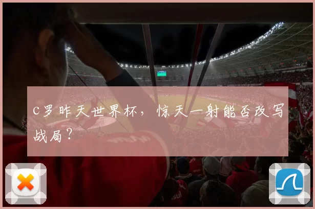c罗昨天世界杯,惊天一射能否改写战局?