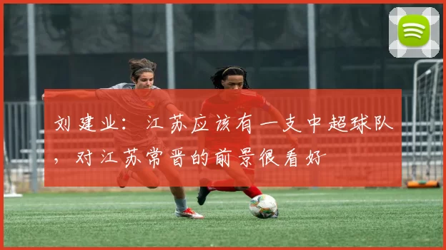 刘建业：江苏应该有一支中超球队，对江苏常晋的前景很看好
