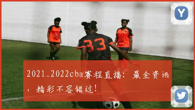 2021_2022cba赛程直播：最全资讯，精彩不容错过！