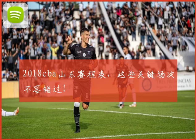 2018cba山东赛程表,这些关键场次不容错过!