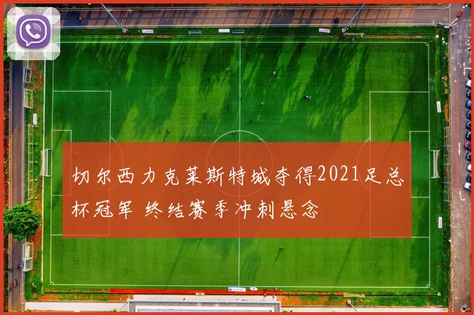 切尔西力克莱斯特城夺得2021足总杯冠军 终结赛季冲刺悬念