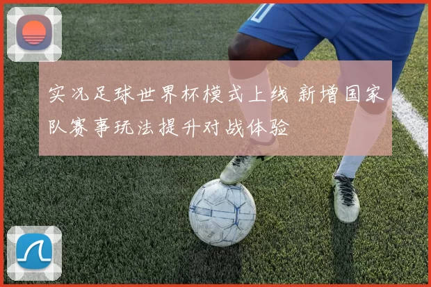 实况足球世界杯模式上线 新增国家队赛事玩法提升对战体验