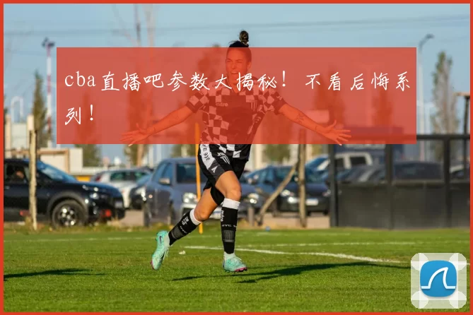 cba直播吧参数大揭秘！不看后悔系列！