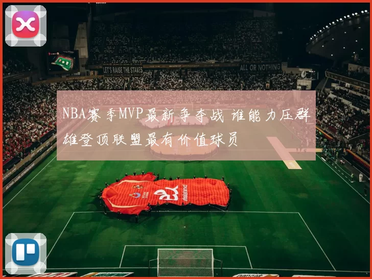 NBA赛季MVP最新争夺战 谁能力压群雄登顶联盟最有价值球员