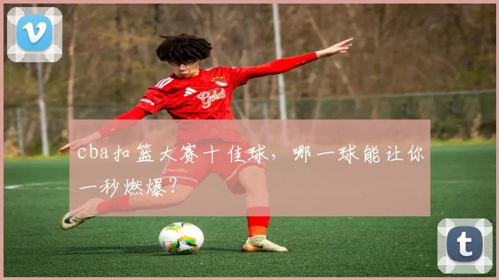cba扣篮大赛十佳球，哪一球能让你一秒燃爆？