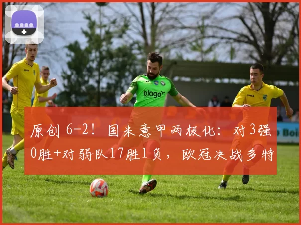 原创 6-2！国米意甲两极化：对3强0胜+对弱队17胜1负，欧冠决战多特