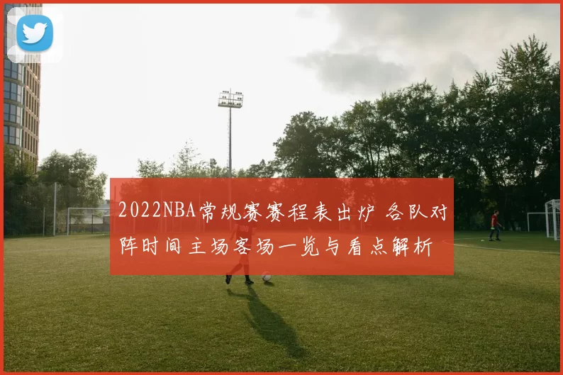 2022NBA常规赛赛程表出炉 各队对阵时间主场客场一览与看点解析