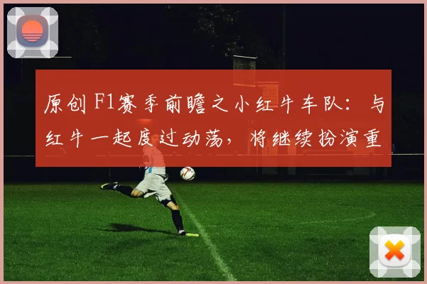 原创 F1赛季前瞻之小红牛车队:与红牛一起度过动荡,将继续扮演重要角色