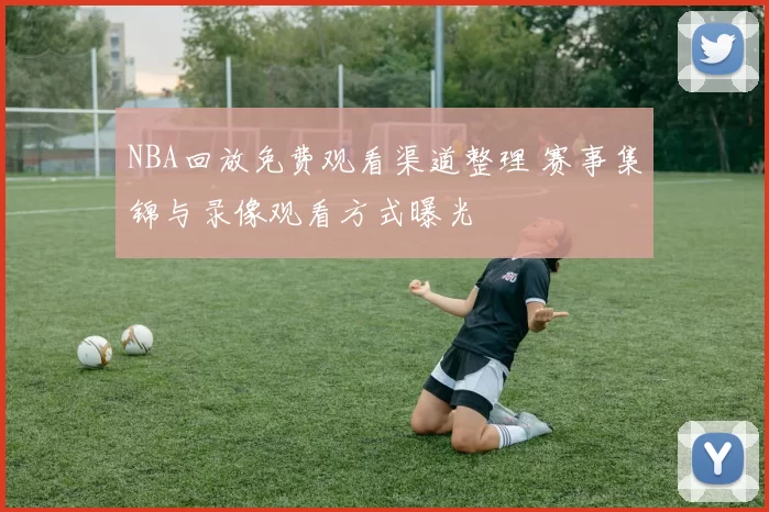 NBA回放免费观看渠道整理 赛事集锦与录像观看方式曝光