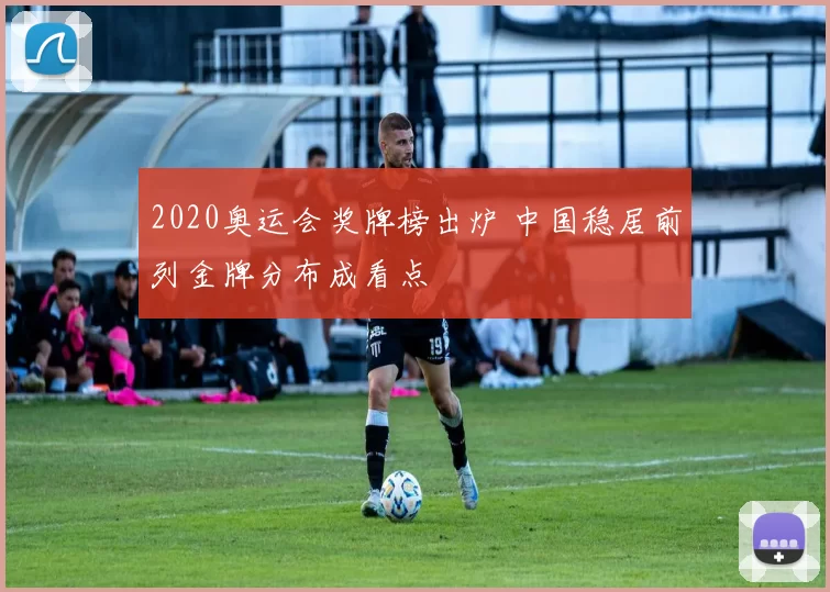 2020奥运会奖牌榜出炉 中国稳居前列金牌分布成看点