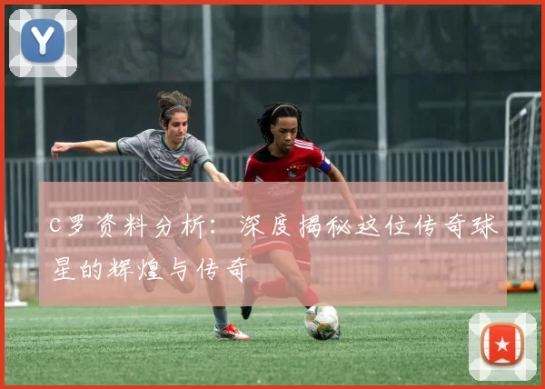 c罗资料分析：深度揭秘这位传奇球星的辉煌与传奇