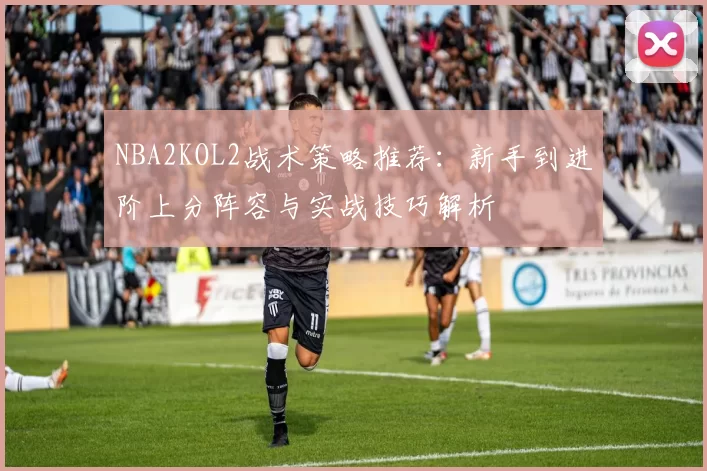 NBA2KOL2战术策略推荐:新手到进阶上分阵容与实战技巧解析