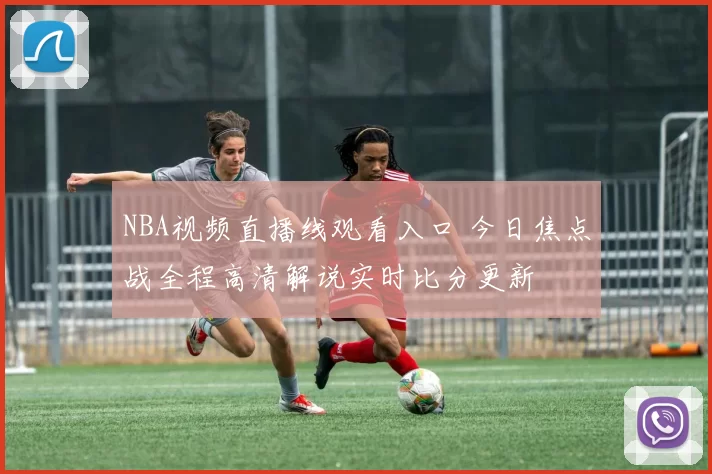 NBA视频直播线观看入口 今日焦点战全程高清解说实时比分更新