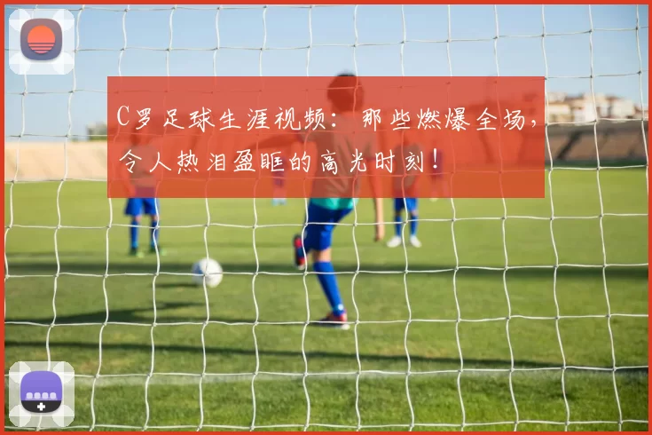 C罗足球生涯视频：那些燃爆全场，令人热泪盈眶的高光时刻！