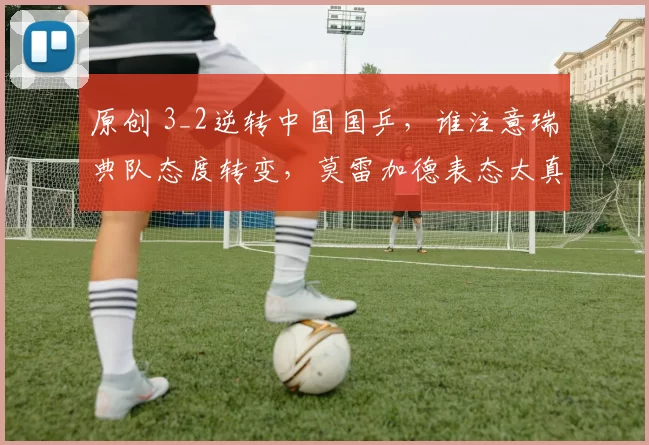 原创 3_2逆转中国国乒，谁注意瑞典队态度转变，莫雷加德表态太真实