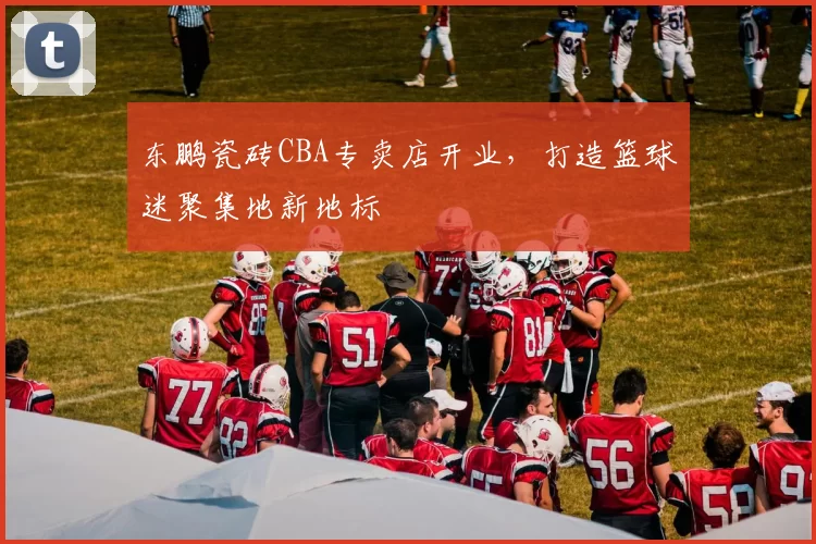 东鹏瓷砖CBA专卖店开业，打造篮球迷聚集地新地标