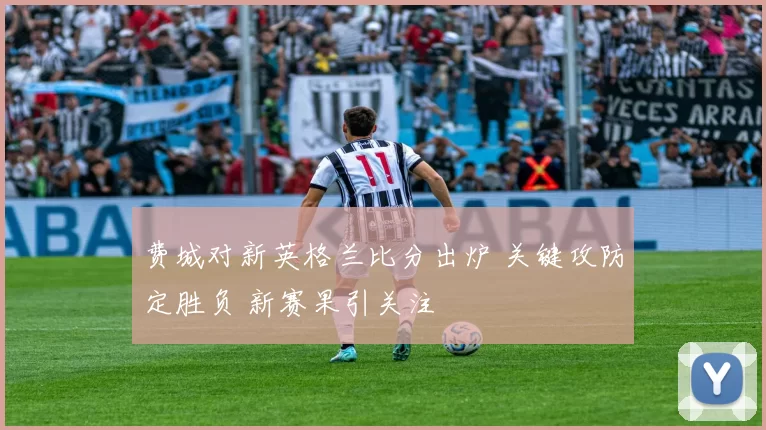 费城对新英格兰比分出炉 关键攻防定胜负 新赛果引关注