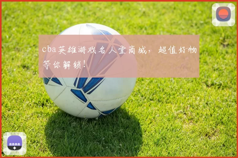 cba英雄游戏名人堂商城，超值好物等你解锁！