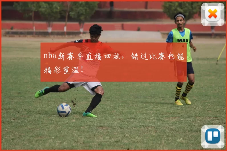 nba新赛季直播回放，错过比赛也能精彩重温！