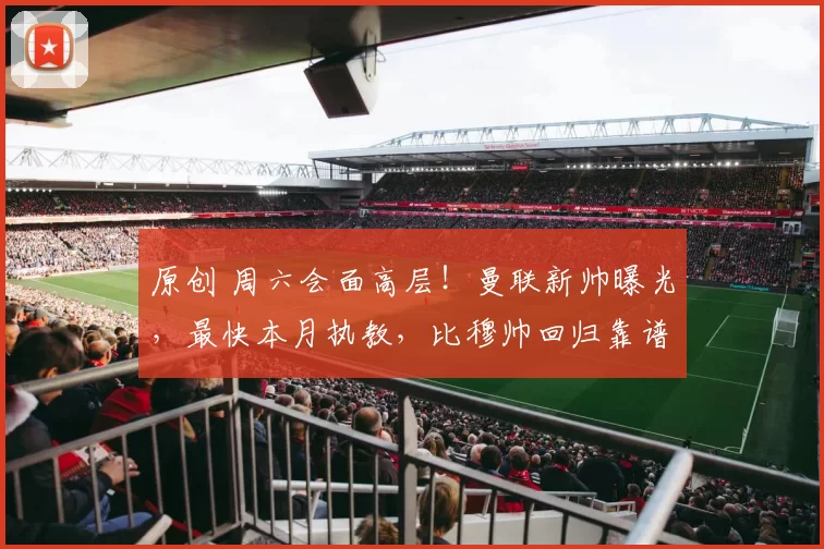 原创 周六会面高层！曼联新帅曝光，最快本月执教，比穆帅回归靠谱