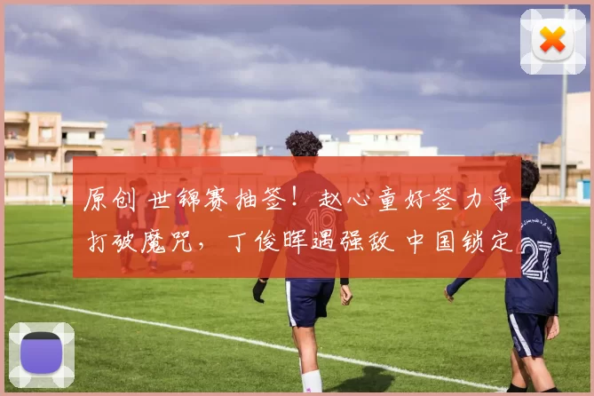 原创 世锦赛抽签！赵心童好签力争打破魔咒，丁俊晖遇强敌 中国锁定2个16强