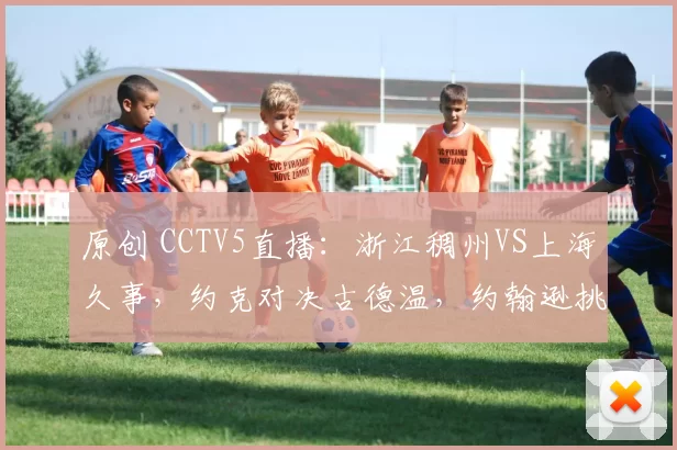 原创 CCTV5直播:浙江稠州VS上海久事,约克对决古德温,约翰逊挑战大白边