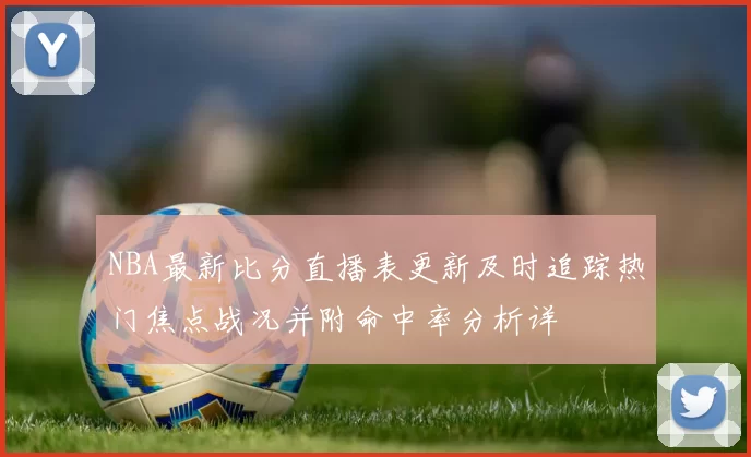 NBA最新比分直播表更新及时追踪热门焦点战况并附命中率分析详