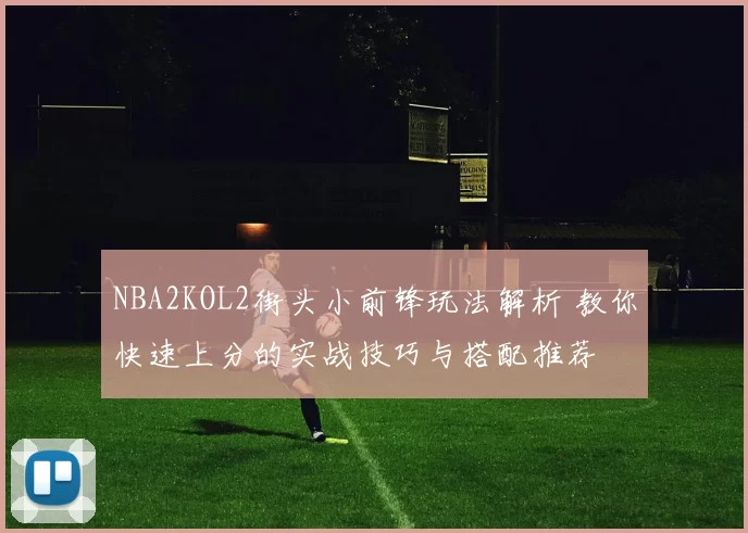 NBA2KOL2街头小前锋玩法解析 教你快速上分的实战技巧与搭配推荐